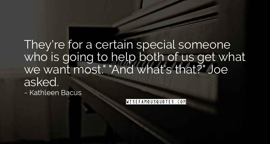 Kathleen Bacus Quotes: They're for a certain special someone who is going to help both of us get what we want most." "And what's that?" Joe asked.