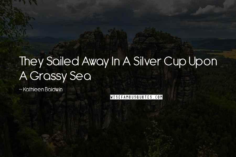 Kathleen Baldwin Quotes: They Sailed Away In A Silver Cup Upon A Grassy Sea