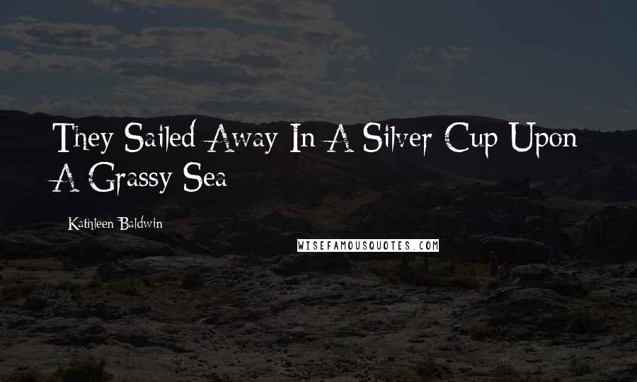 Kathleen Baldwin Quotes: They Sailed Away In A Silver Cup Upon A Grassy Sea