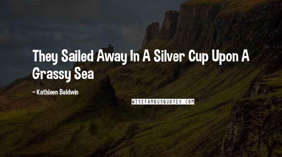 Kathleen Baldwin Quotes: They Sailed Away In A Silver Cup Upon A Grassy Sea
