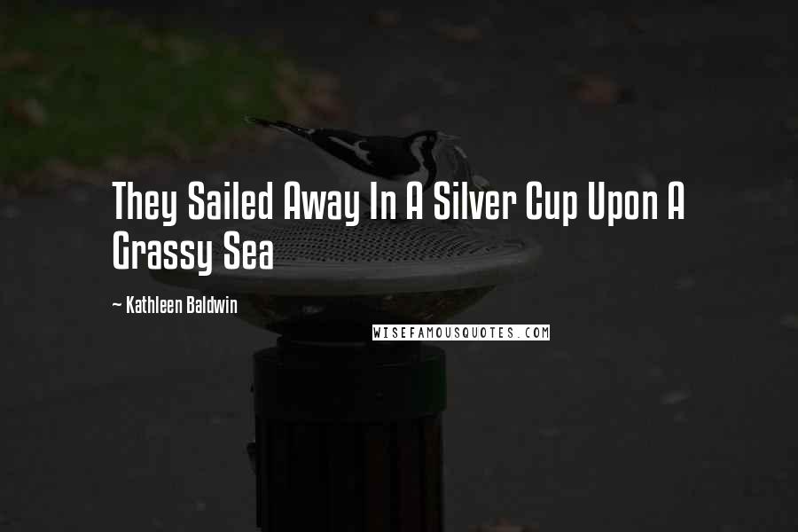Kathleen Baldwin Quotes: They Sailed Away In A Silver Cup Upon A Grassy Sea