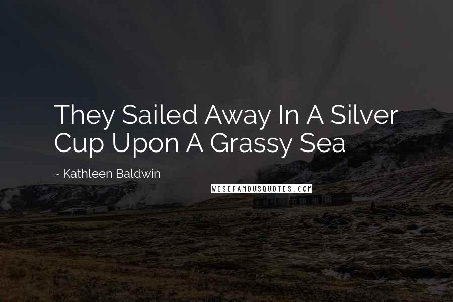 Kathleen Baldwin Quotes: They Sailed Away In A Silver Cup Upon A Grassy Sea