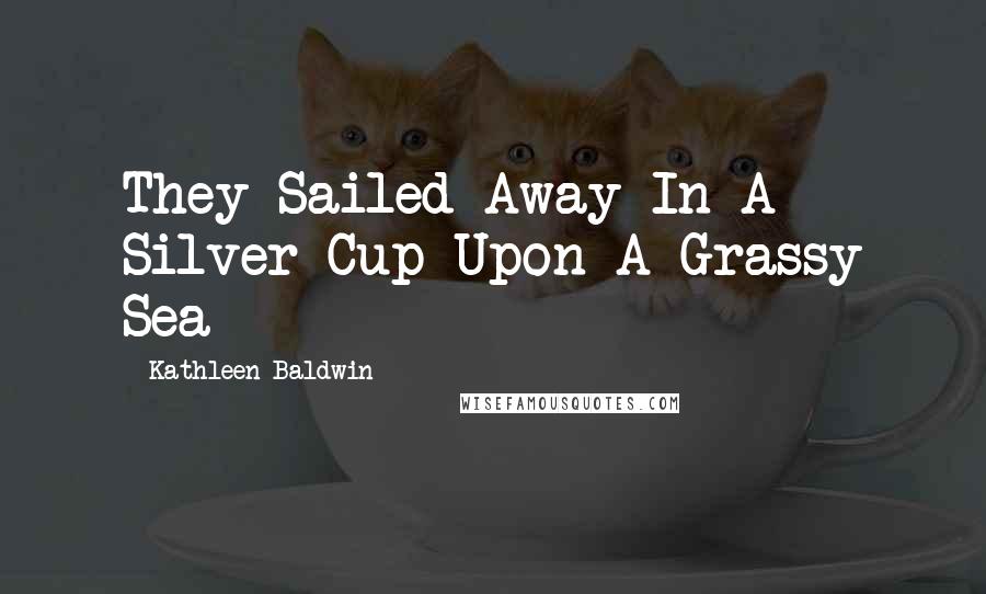 Kathleen Baldwin Quotes: They Sailed Away In A Silver Cup Upon A Grassy Sea