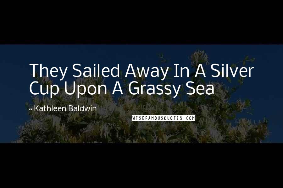 Kathleen Baldwin Quotes: They Sailed Away In A Silver Cup Upon A Grassy Sea