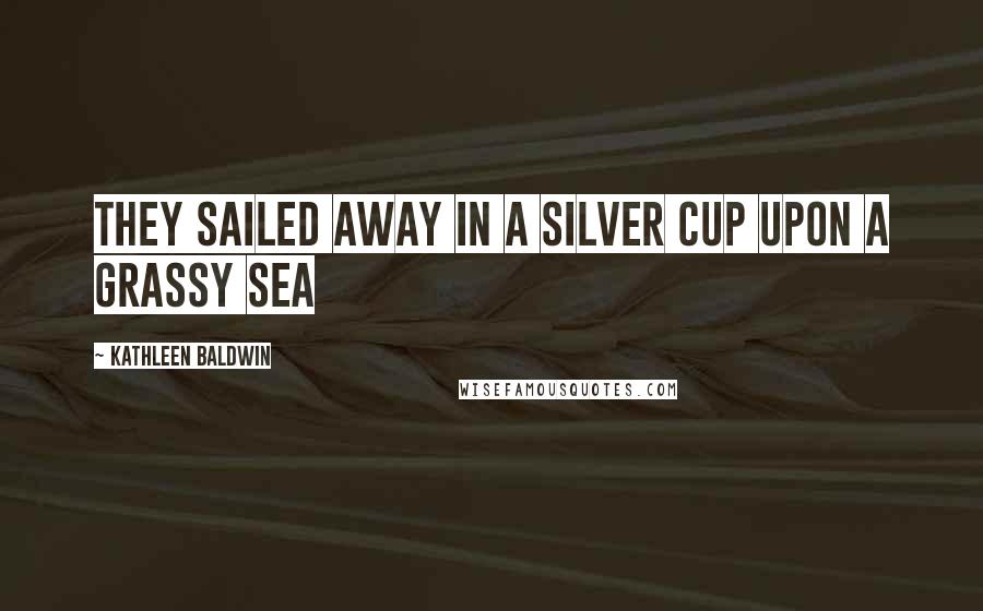 Kathleen Baldwin Quotes: They Sailed Away In A Silver Cup Upon A Grassy Sea