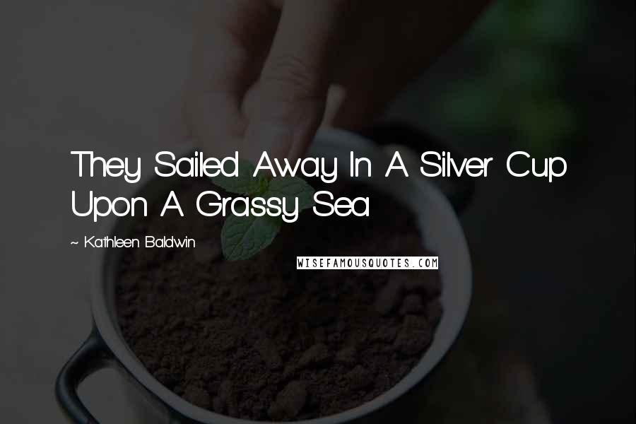 Kathleen Baldwin Quotes: They Sailed Away In A Silver Cup Upon A Grassy Sea