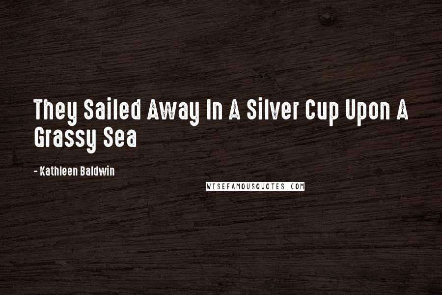 Kathleen Baldwin Quotes: They Sailed Away In A Silver Cup Upon A Grassy Sea