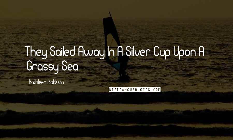 Kathleen Baldwin Quotes: They Sailed Away In A Silver Cup Upon A Grassy Sea