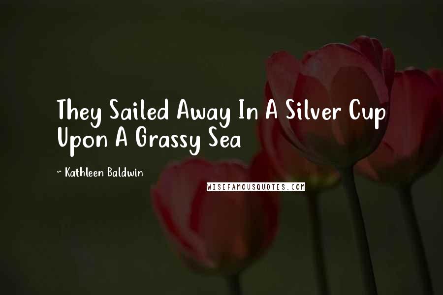 Kathleen Baldwin Quotes: They Sailed Away In A Silver Cup Upon A Grassy Sea