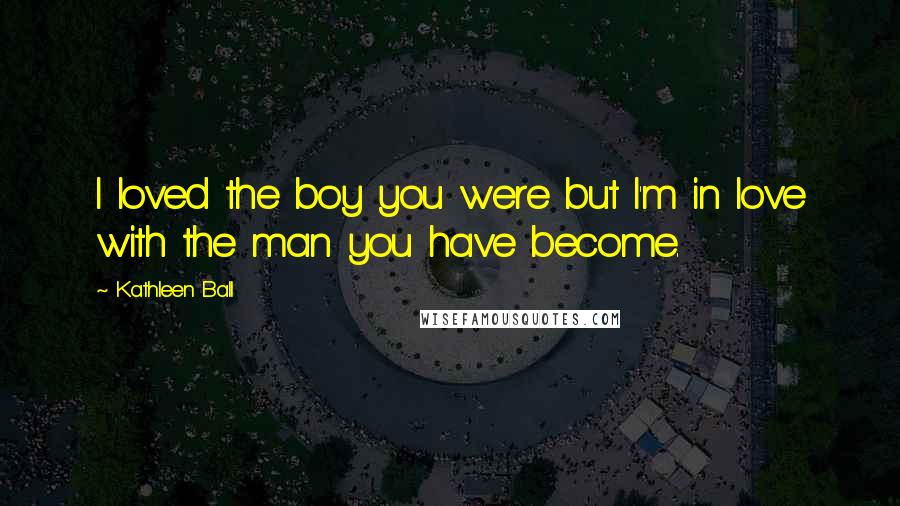 Kathleen Ball Quotes: I loved the boy you were but I'm in love with the man you have become.