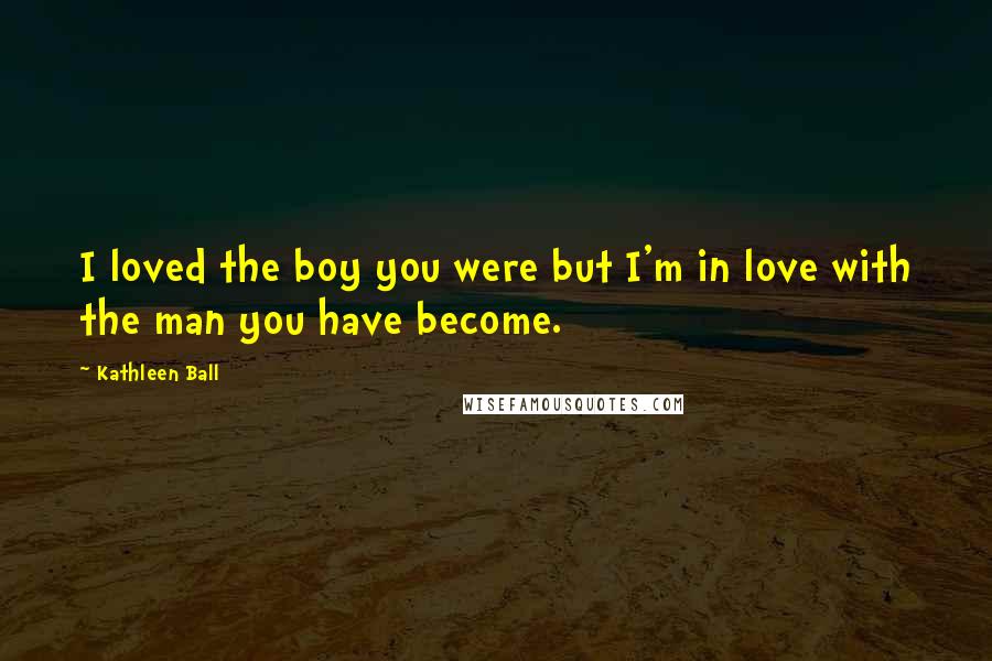 Kathleen Ball Quotes: I loved the boy you were but I'm in love with the man you have become.