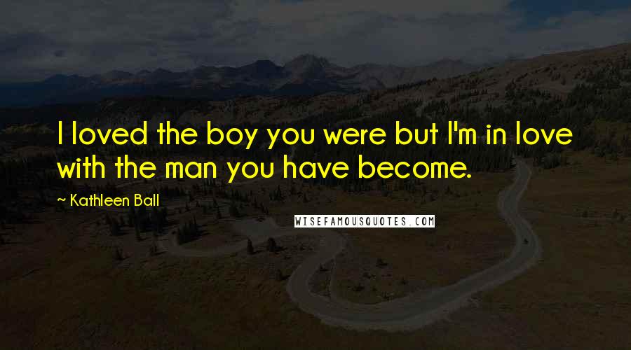 Kathleen Ball Quotes: I loved the boy you were but I'm in love with the man you have become.