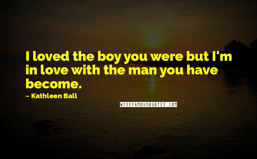 Kathleen Ball Quotes: I loved the boy you were but I'm in love with the man you have become.