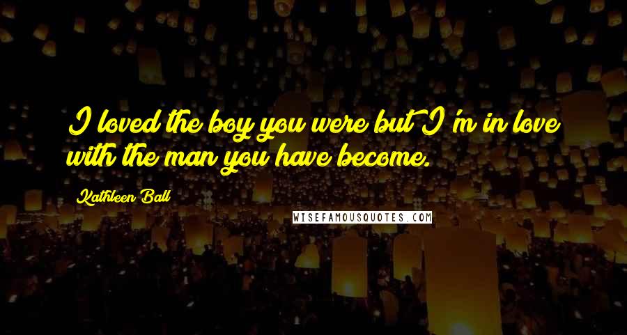 Kathleen Ball Quotes: I loved the boy you were but I'm in love with the man you have become.