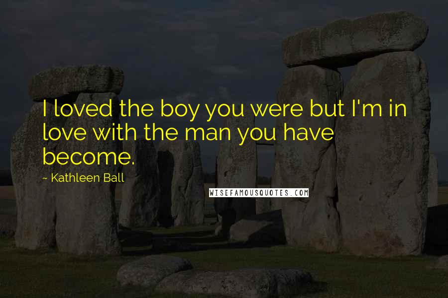 Kathleen Ball Quotes: I loved the boy you were but I'm in love with the man you have become.