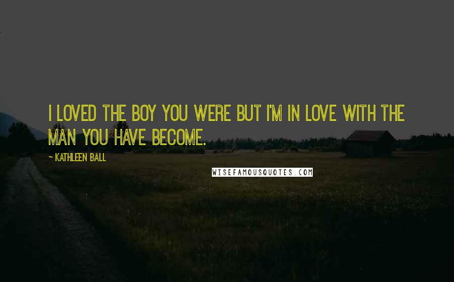 Kathleen Ball Quotes: I loved the boy you were but I'm in love with the man you have become.