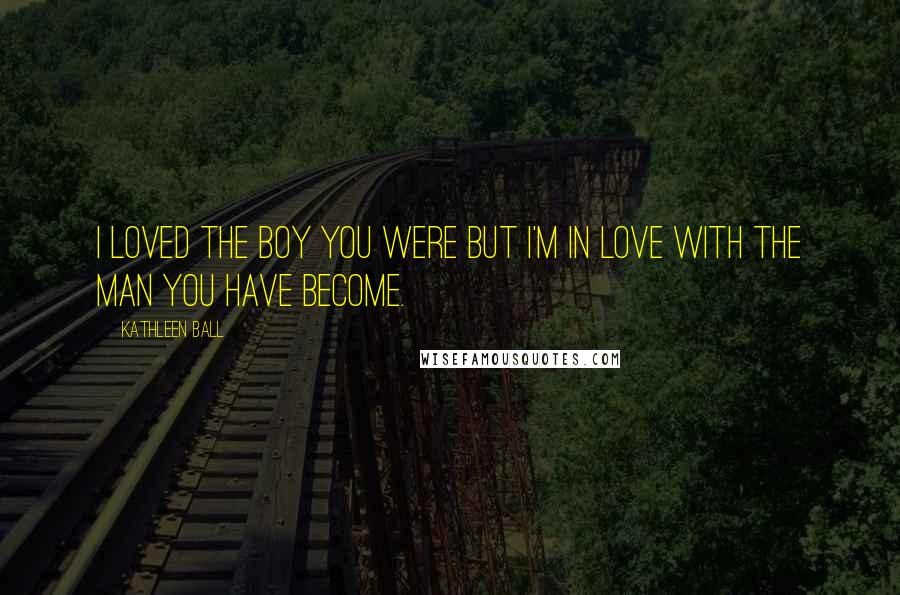 Kathleen Ball Quotes: I loved the boy you were but I'm in love with the man you have become.