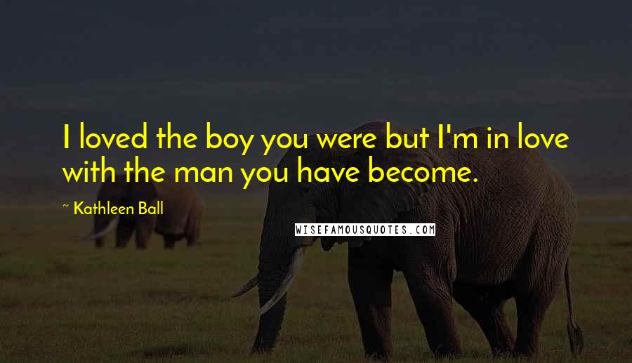 Kathleen Ball Quotes: I loved the boy you were but I'm in love with the man you have become.