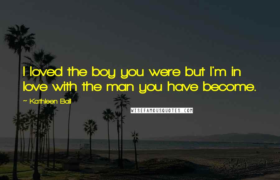 Kathleen Ball Quotes: I loved the boy you were but I'm in love with the man you have become.