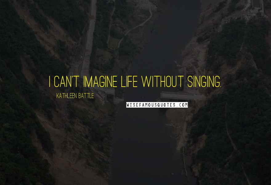 Kathleen Battle Quotes: I can't imagine life without singing.