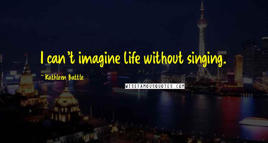 Kathleen Battle Quotes: I can't imagine life without singing.