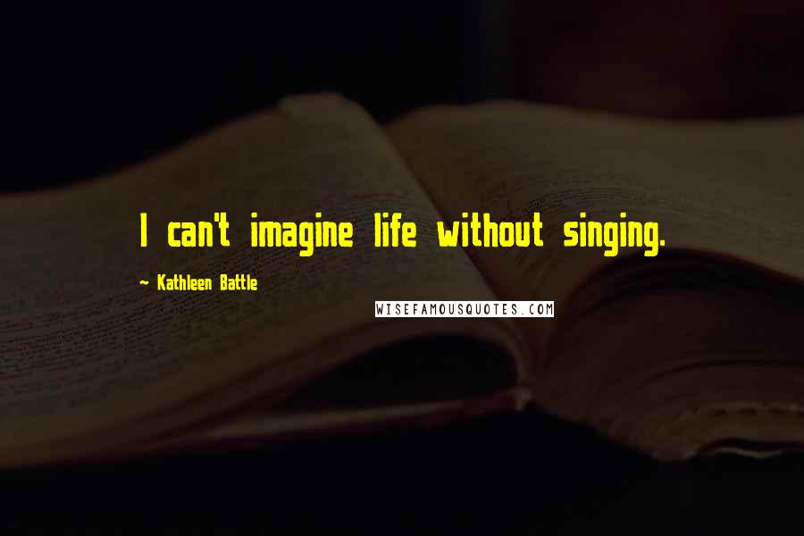 Kathleen Battle Quotes: I can't imagine life without singing.