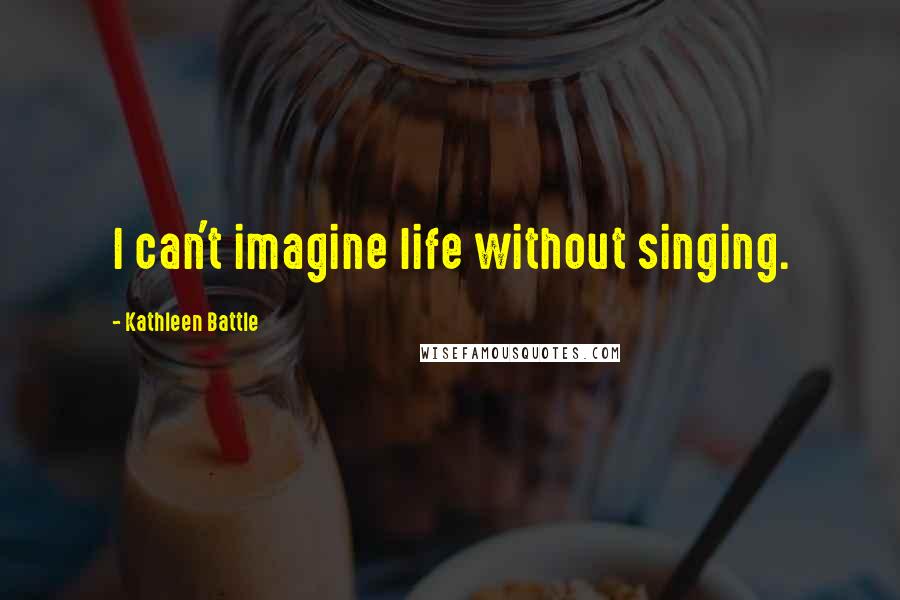 Kathleen Battle Quotes: I can't imagine life without singing.