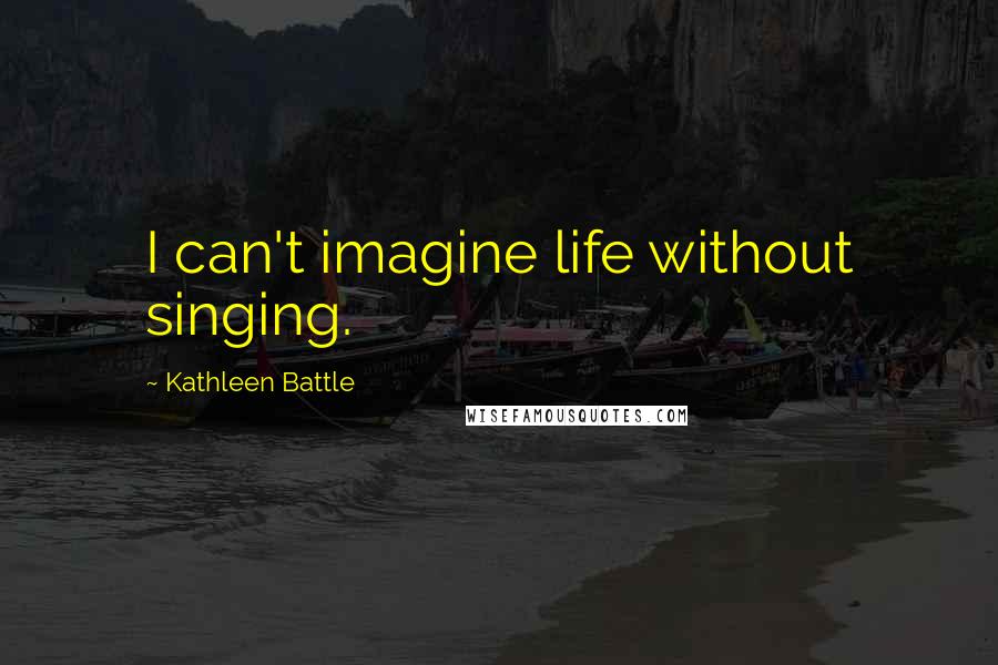 Kathleen Battle Quotes: I can't imagine life without singing.