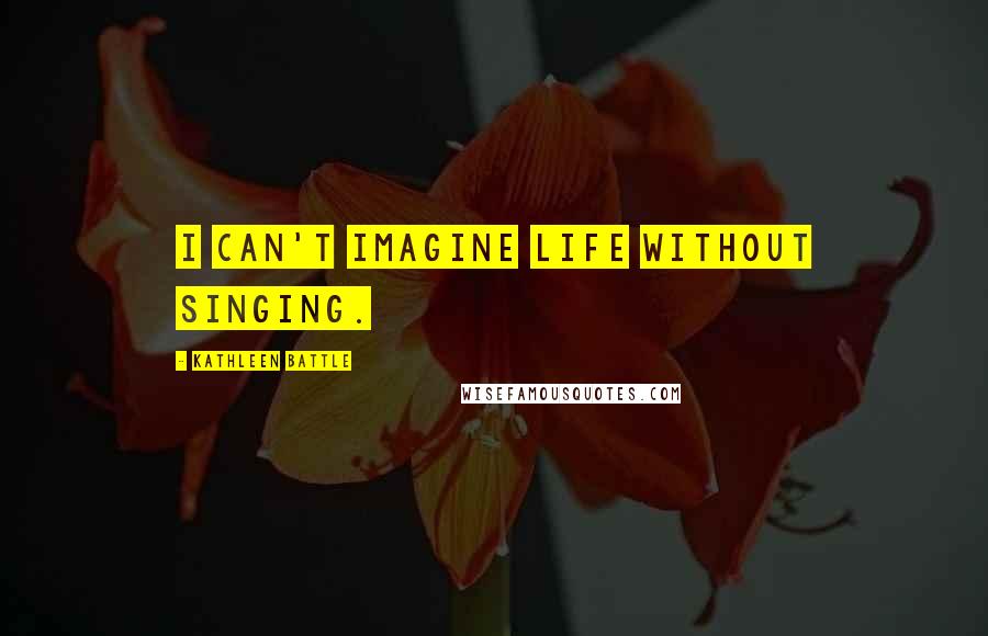 Kathleen Battle Quotes: I can't imagine life without singing.