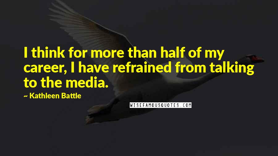 Kathleen Battle Quotes: I think for more than half of my career, I have refrained from talking to the media.