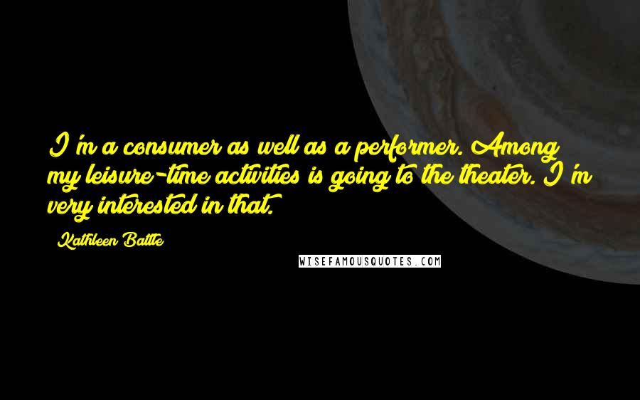 Kathleen Battle Quotes: I'm a consumer as well as a performer. Among my leisure-time activities is going to the theater. I'm very interested in that.