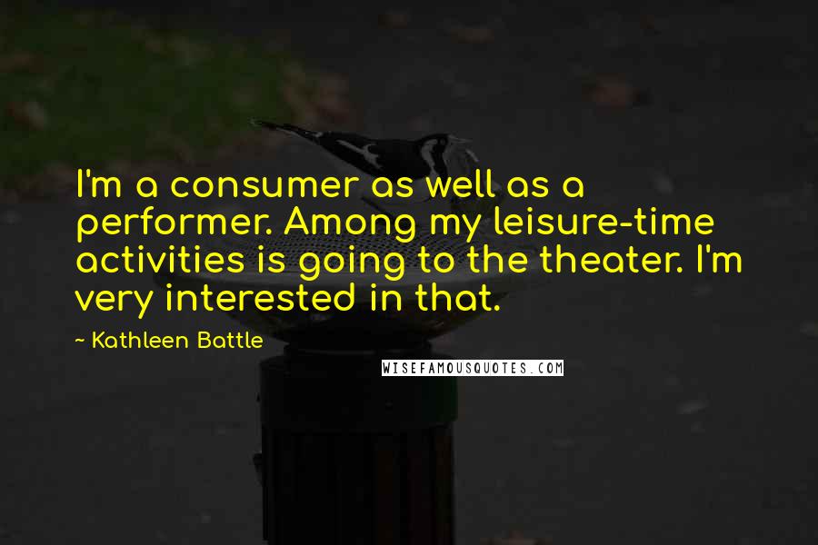 Kathleen Battle Quotes: I'm a consumer as well as a performer. Among my leisure-time activities is going to the theater. I'm very interested in that.