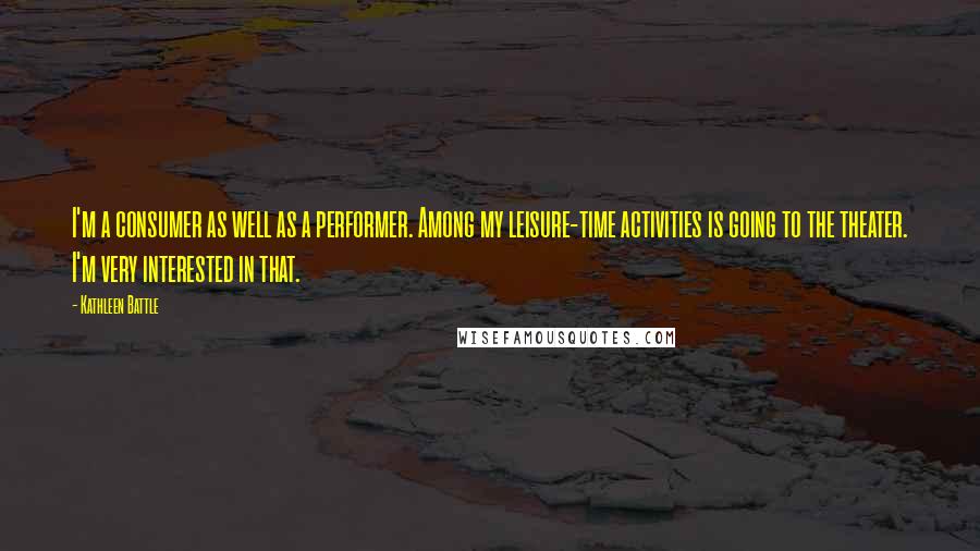 Kathleen Battle Quotes: I'm a consumer as well as a performer. Among my leisure-time activities is going to the theater. I'm very interested in that.