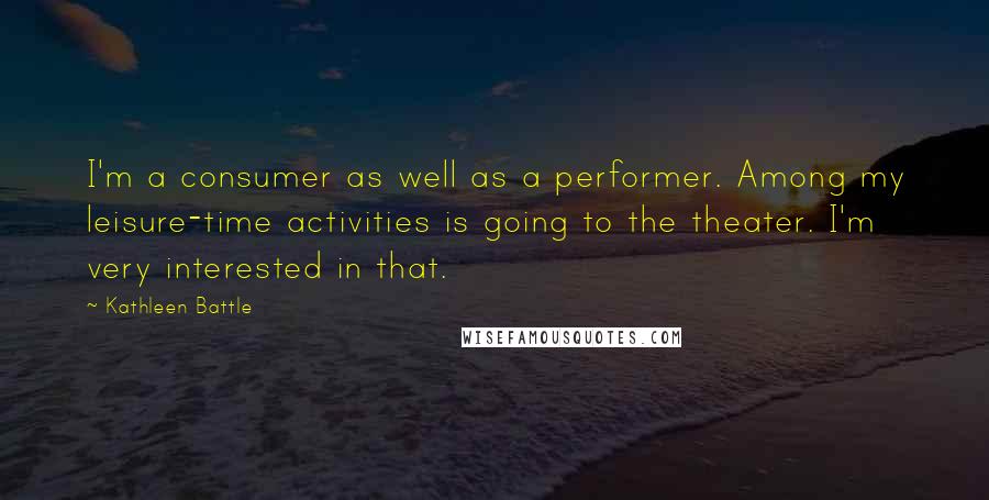 Kathleen Battle Quotes: I'm a consumer as well as a performer. Among my leisure-time activities is going to the theater. I'm very interested in that.