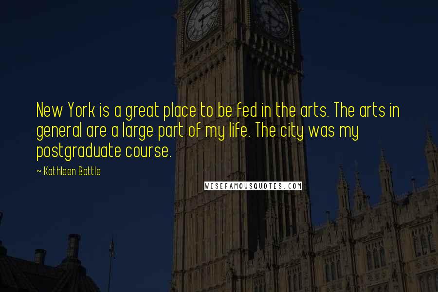 Kathleen Battle Quotes: New York is a great place to be fed in the arts. The arts in general are a large part of my life. The city was my postgraduate course.
