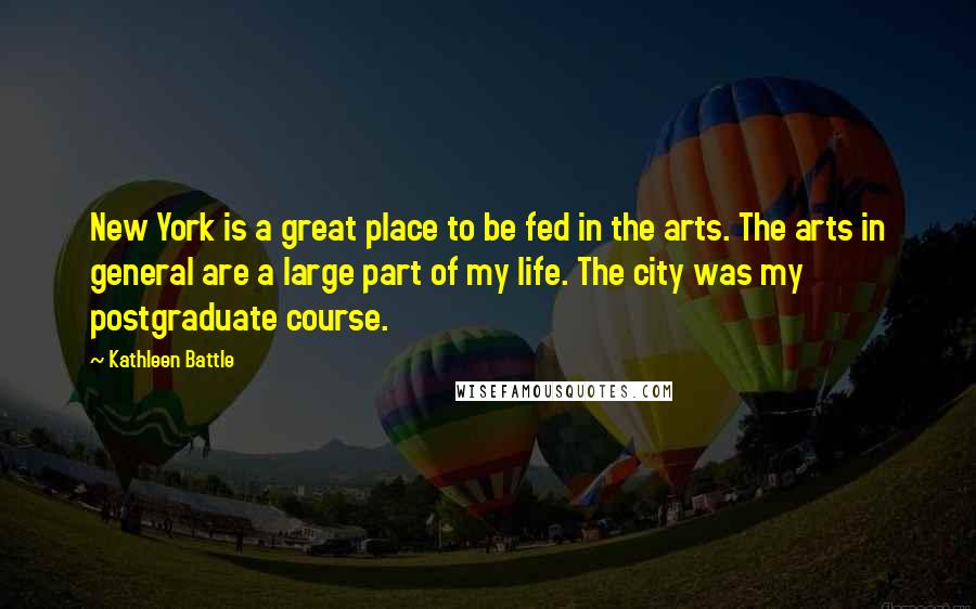 Kathleen Battle Quotes: New York is a great place to be fed in the arts. The arts in general are a large part of my life. The city was my postgraduate course.