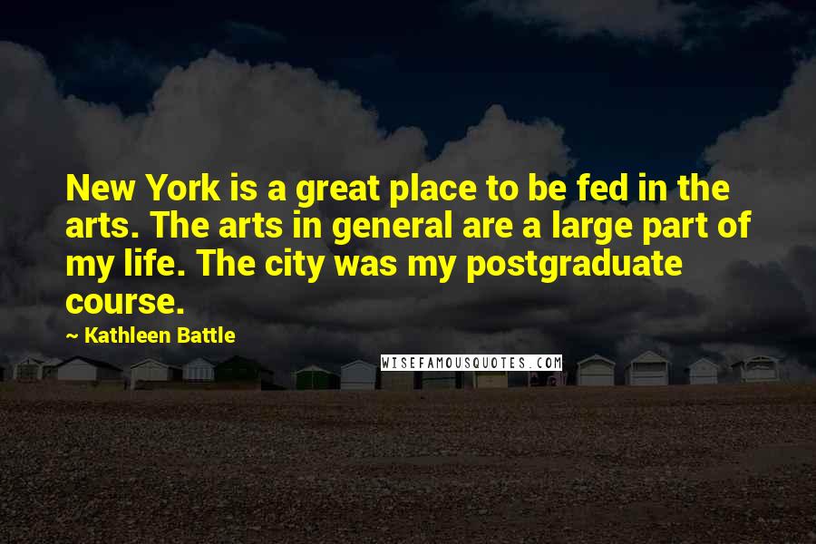 Kathleen Battle Quotes: New York is a great place to be fed in the arts. The arts in general are a large part of my life. The city was my postgraduate course.