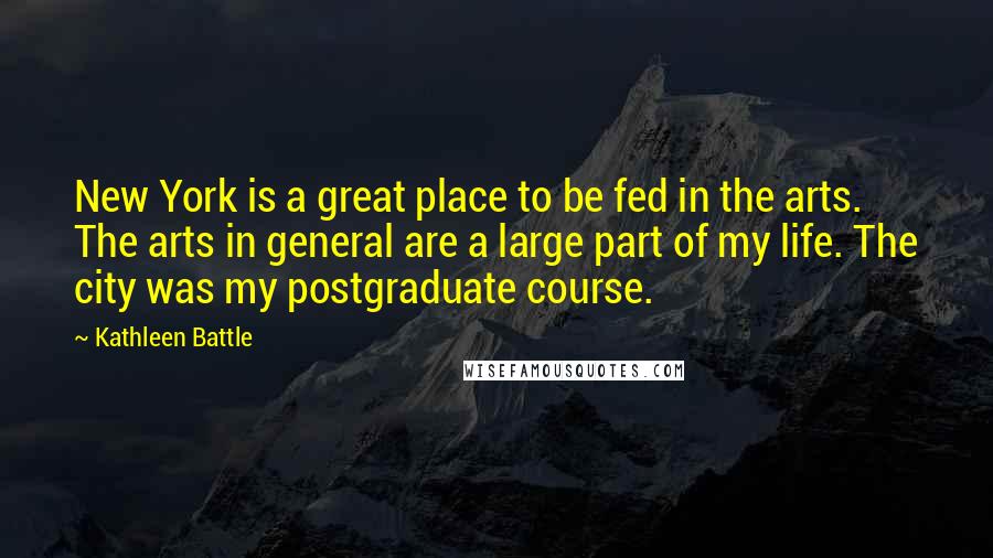 Kathleen Battle Quotes: New York is a great place to be fed in the arts. The arts in general are a large part of my life. The city was my postgraduate course.