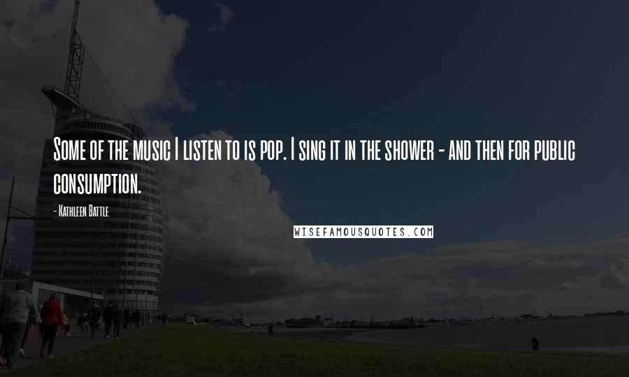 Kathleen Battle Quotes: Some of the music I listen to is pop. I sing it in the shower - and then for public consumption.