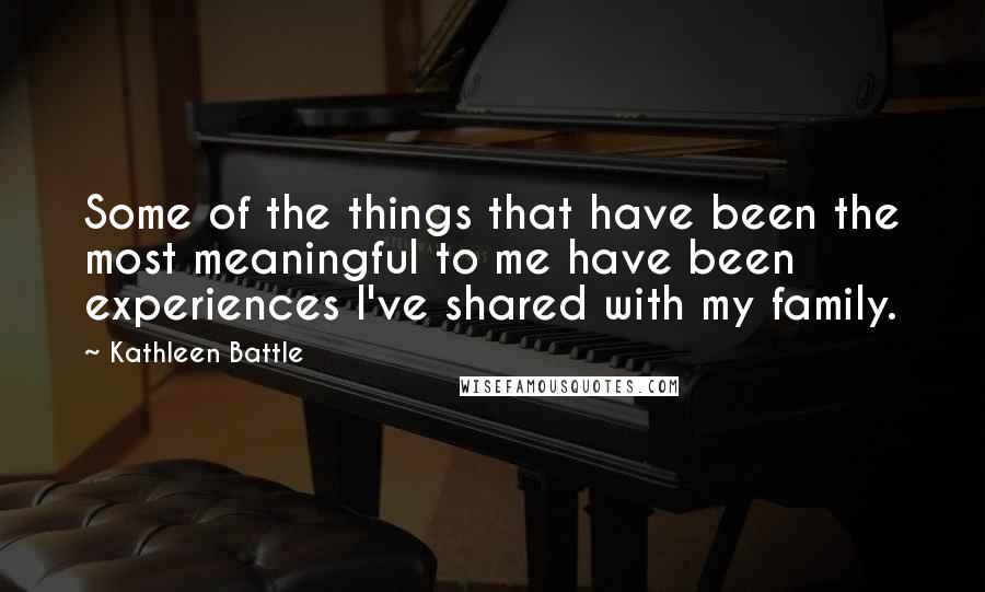 Kathleen Battle Quotes: Some of the things that have been the most meaningful to me have been experiences I've shared with my family.