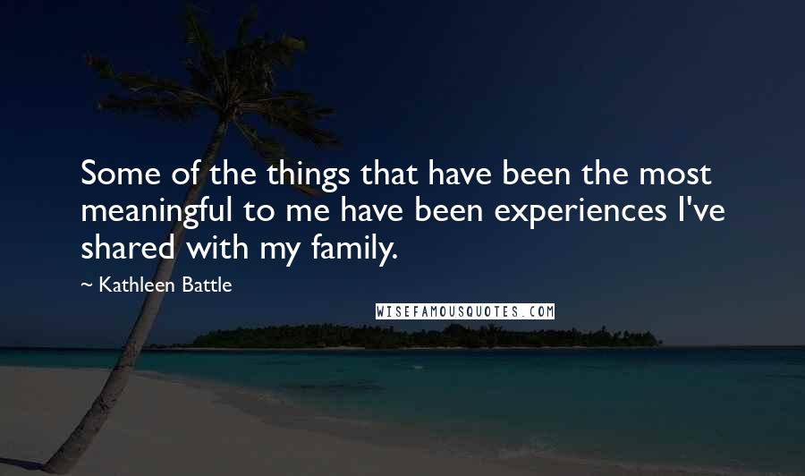 Kathleen Battle Quotes: Some of the things that have been the most meaningful to me have been experiences I've shared with my family.