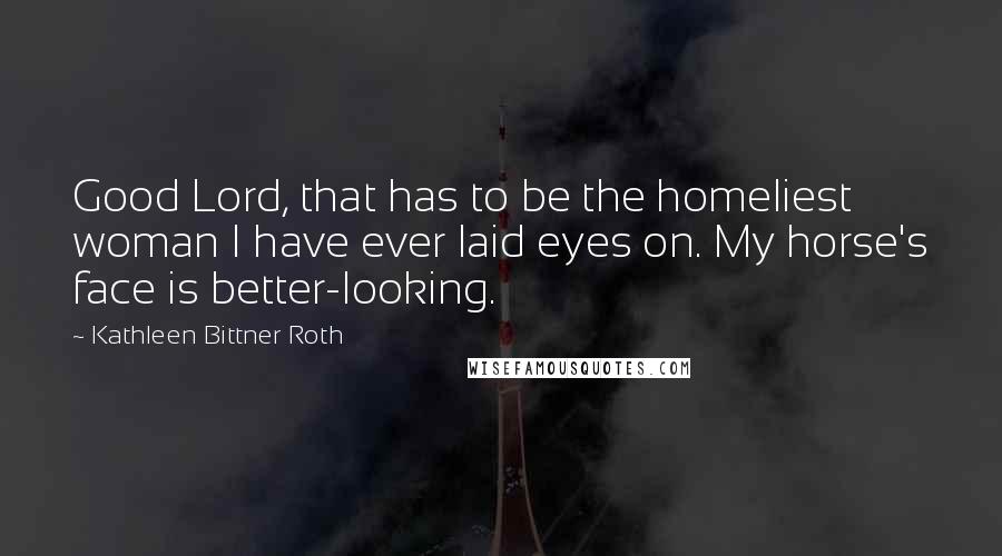 Kathleen Bittner Roth Quotes: Good Lord, that has to be the homeliest woman I have ever laid eyes on. My horse's face is better-looking.