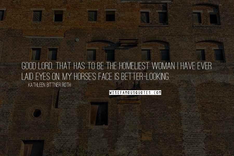 Kathleen Bittner Roth Quotes: Good Lord, that has to be the homeliest woman I have ever laid eyes on. My horse's face is better-looking.