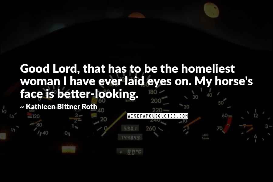 Kathleen Bittner Roth Quotes: Good Lord, that has to be the homeliest woman I have ever laid eyes on. My horse's face is better-looking.