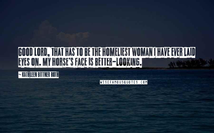 Kathleen Bittner Roth Quotes: Good Lord, that has to be the homeliest woman I have ever laid eyes on. My horse's face is better-looking.