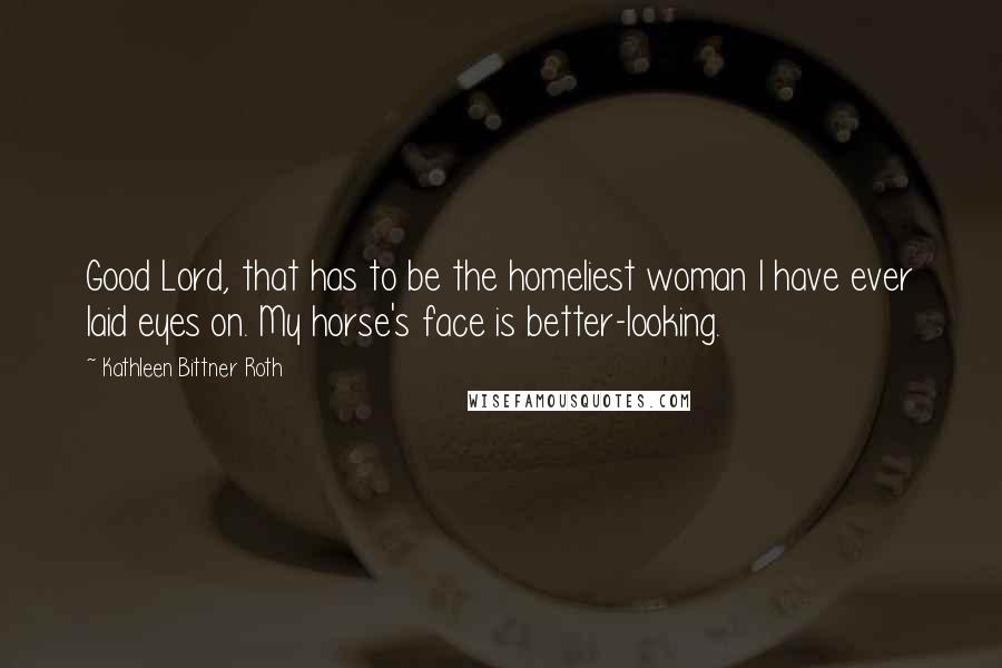 Kathleen Bittner Roth Quotes: Good Lord, that has to be the homeliest woman I have ever laid eyes on. My horse's face is better-looking.