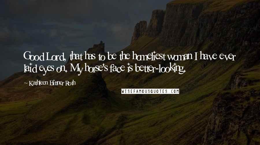 Kathleen Bittner Roth Quotes: Good Lord, that has to be the homeliest woman I have ever laid eyes on. My horse's face is better-looking.