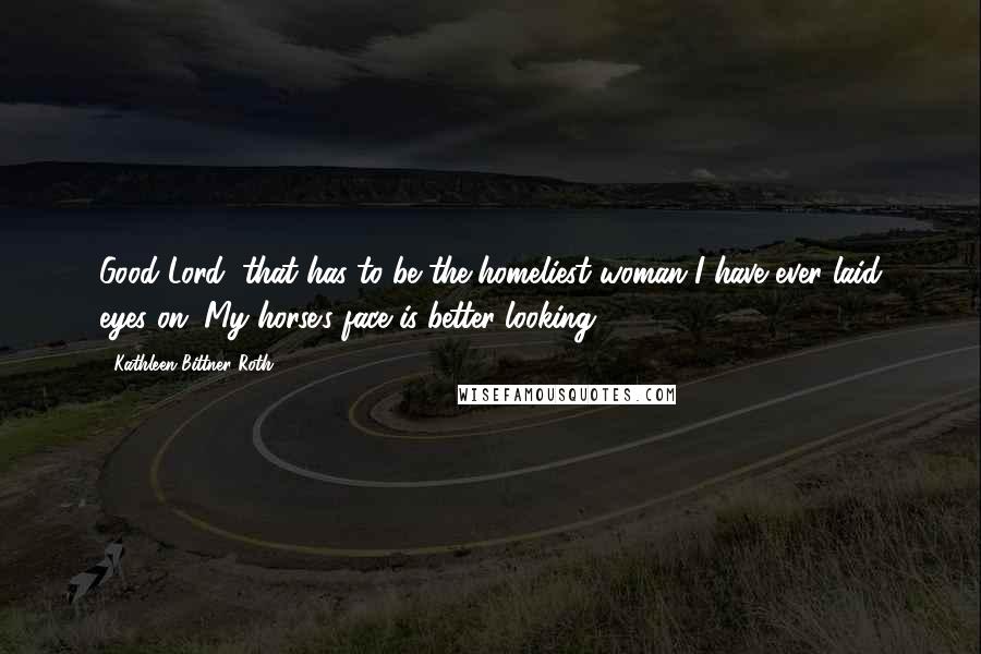 Kathleen Bittner Roth Quotes: Good Lord, that has to be the homeliest woman I have ever laid eyes on. My horse's face is better-looking.
