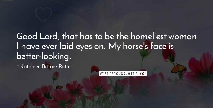 Kathleen Bittner Roth Quotes: Good Lord, that has to be the homeliest woman I have ever laid eyes on. My horse's face is better-looking.