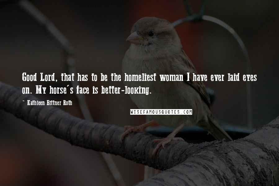 Kathleen Bittner Roth Quotes: Good Lord, that has to be the homeliest woman I have ever laid eyes on. My horse's face is better-looking.